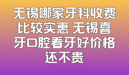 无锡哪家牙科收费比较实惠 无锡喜牙口腔看牙好价格还不贵