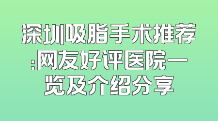 深圳吸脂手术推荐：网友好评医院一览及介绍分享