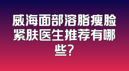 威海面部溶脂瘦脸紧肤医生推荐有哪些？