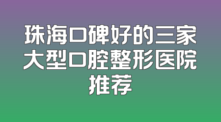 珠海口碑好的三家大型口腔整形医院推荐