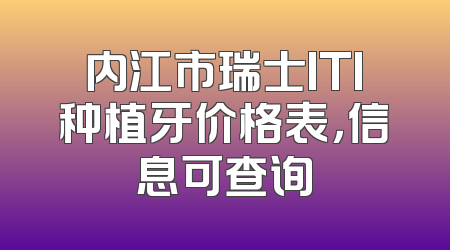 内江市瑞士ITI种植牙价格表，信息可查询