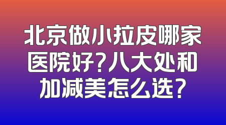 北京做小拉皮哪家医院好？八大处和加减美怎么选？