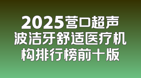 2025营口超声波洁牙舒适医疗机构排行榜前十版