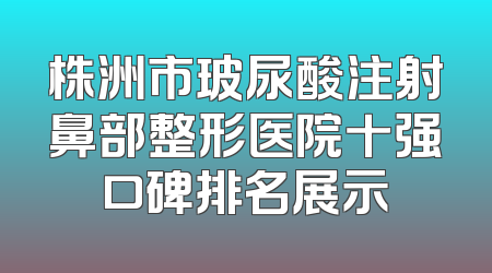 株洲市玻尿酸注射鼻部整形医院十强口碑排名展示