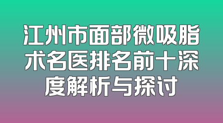 江州市面部微吸脂术名医排名前十深度解析与探讨