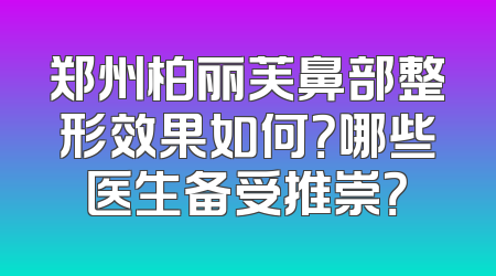 郑州柏丽芙鼻部整形效果如何？哪些医生备受推崇？
