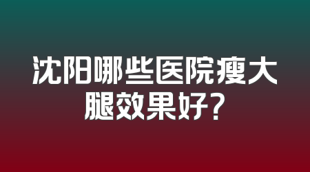 沈阳哪些医院瘦大腿效果好？