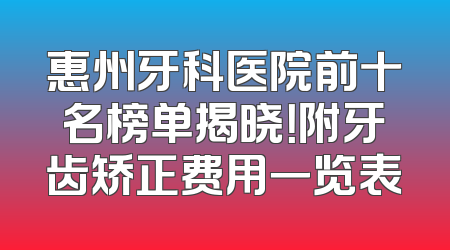 惠州牙科医院前十名榜单揭晓！附牙齿矫正费用一览表