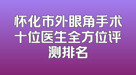怀化市外眼角手术十位医生全方位评测排名