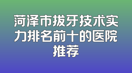 菏泽市拔牙技术实力排名前十的医院推荐