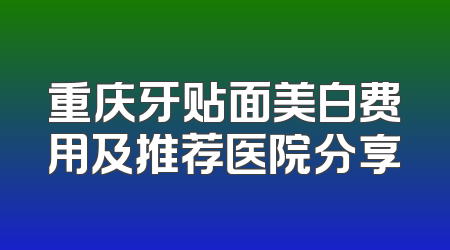 重庆牙贴面美白费用及推荐医院分享