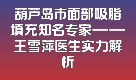葫芦岛市面部吸脂填充知名专家——王雪萍医生实力解析