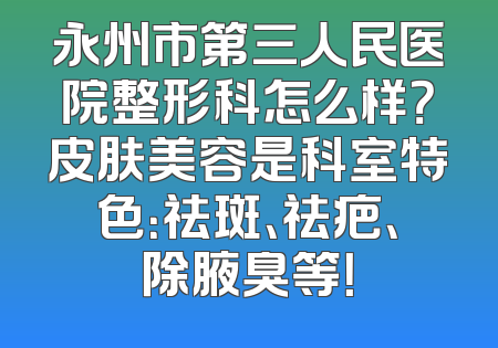 永州市第三人民医院整形科怎么样？皮肤美容是科室特色：祛斑、祛疤、除腋臭等！