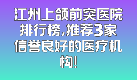 江州上颌前突医院排行榜，推荐3家信誉良好的医疗机构！