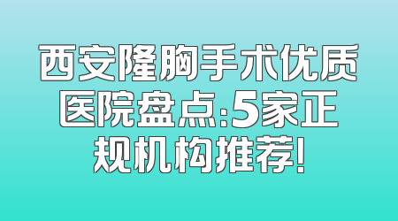 西安隆胸手术优质医院盘点：5家正规机构推荐！