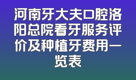 河南牙大夫口腔洛阳总院看牙服务评价及种植牙费用一览表