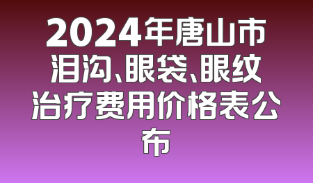 2024年唐山市泪沟、眼袋、眼纹治疗费用价格表公布