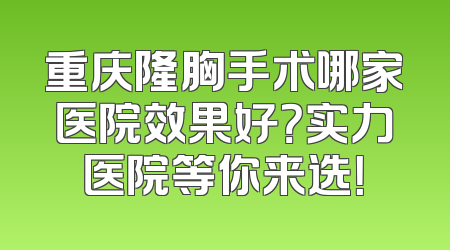 重庆隆胸手术哪家医院效果好？实力医院等你来选！