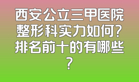 西安公立三甲医院整形科实力如何？排名前十的有哪些？