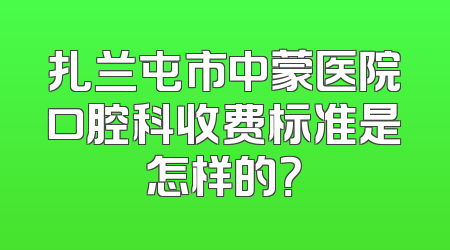 扎兰屯市中蒙医院口腔科收费标准是怎样的？