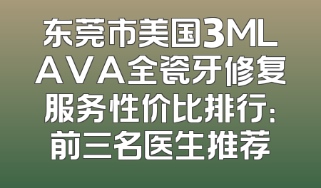 东莞市美国3MLAVA全瓷牙修复服务性价比排行：前三名医生推荐