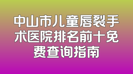 中山市儿童唇裂手术医院排名前十免费查询指南