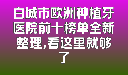 白城市欧洲种植牙医院前十榜单全新整理，看这里就够了