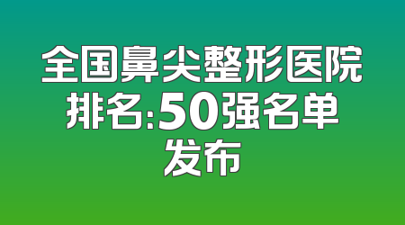 全国鼻尖整形医院排名：50强名单发布