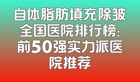 自体脂肪填充除皱全国医院排行榜：前50强实力派医院推荐