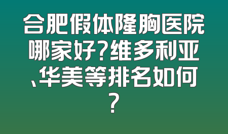 合肥假体隆胸医院哪家好？维多利亚、华美等排名如何？