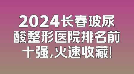 2024长春玻尿酸整形医院排名前十强，火速收藏！