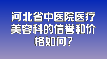 河北省中医院医疗美容科的信誉和价格如何？