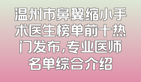 温州市鼻翼缩小手术医生榜单前十热门发布，专业医师名单综合介绍