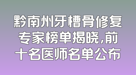 黔南州牙槽骨修复专家榜单揭晓，前十名医师名单公布