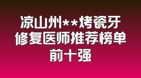 凉山州**烤瓷牙修复医师推荐榜单前十强