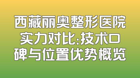 西藏丽奥整形医院实力对比：技术口碑与位置优势概览
