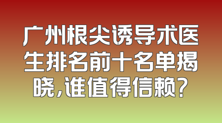 广州根尖诱导术医生排名前十名单揭晓，谁值得信赖？