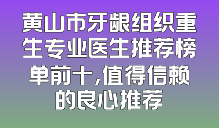 黄山市牙龈组织重生专业医生推荐榜单前十，值得信赖的良心推荐