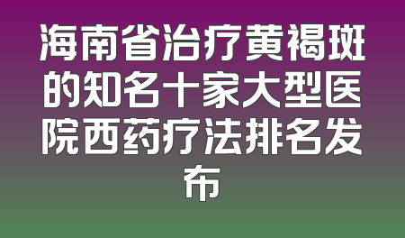 海南省治疗黄褐斑的知名十家大型医院西药疗法排名发布