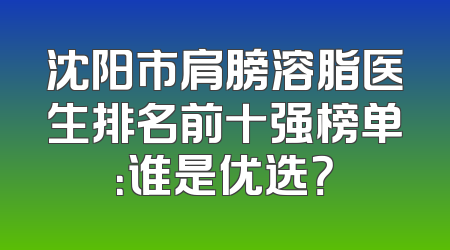 沈阳市肩膀溶脂医生排名前十强榜单：谁是优选？