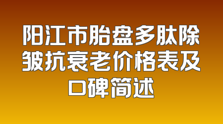 阳江市胎盘多肽除皱抗衰老价格表及口碑简述