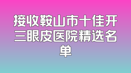 接收鞍山市十佳开三眼皮医院精选名单