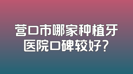营口市哪家种植牙医院口碑较好？