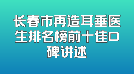 长春市再造耳垂医生排名榜前十佳口碑讲述