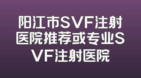 阳江市SVF注射医院推荐或专业SVF注射医院