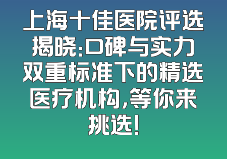 上海十佳医院评选揭晓：口碑与实力双重标准下的精选医疗机构，等你来挑选！