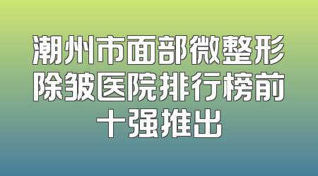 潮州市面部微整形除皱医院排行榜前十强推出
