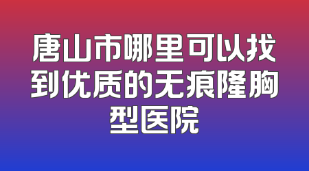 唐山市哪里可以找到优质的无痕隆胸型医院