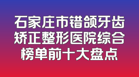 石家庄市错颌牙齿矫正整形医院综合榜单前十大盘点