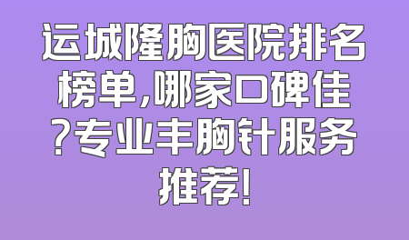 运城隆胸医院排名榜单，哪家口碑佳？专业丰胸针服务推荐！